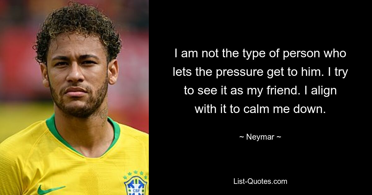 I am not the type of person who lets the pressure get to him. I try to see it as my friend. I align with it to calm me down. — © Neymar