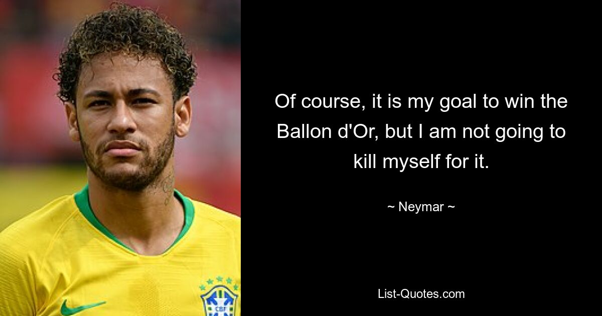 Of course, it is my goal to win the Ballon d'Or, but I am not going to kill myself for it. — © Neymar