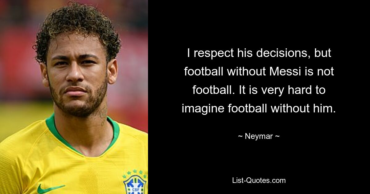 I respect his decisions, but football without Messi is not football. It is very hard to imagine football without him. — © Neymar