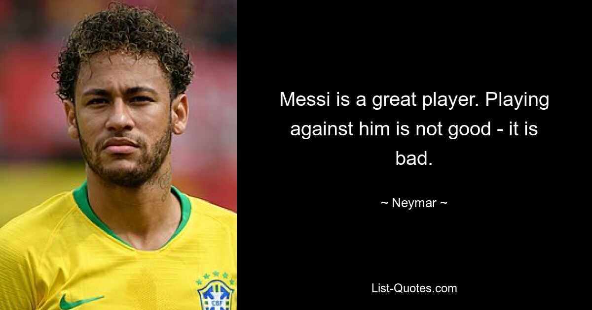 Messi is a great player. Playing against him is not good - it is bad. — © Neymar