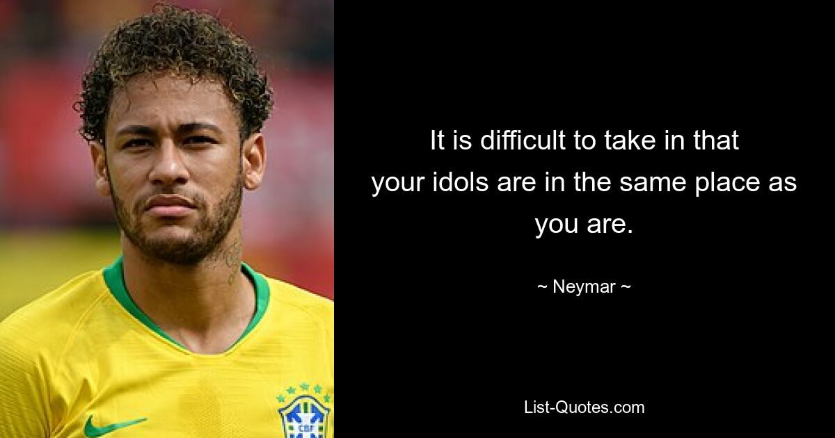 It is difficult to take in that your idols are in the same place as you are. — © Neymar