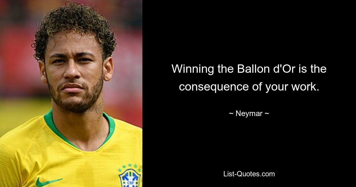 Winning the Ballon d'Or is the consequence of your work. — © Neymar