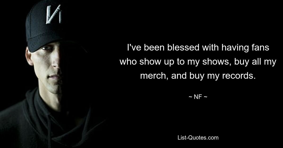 I've been blessed with having fans who show up to my shows, buy all my merch, and buy my records. — © NF