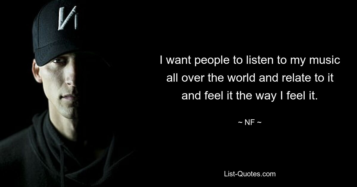 I want people to listen to my music all over the world and relate to it and feel it the way I feel it. — © NF