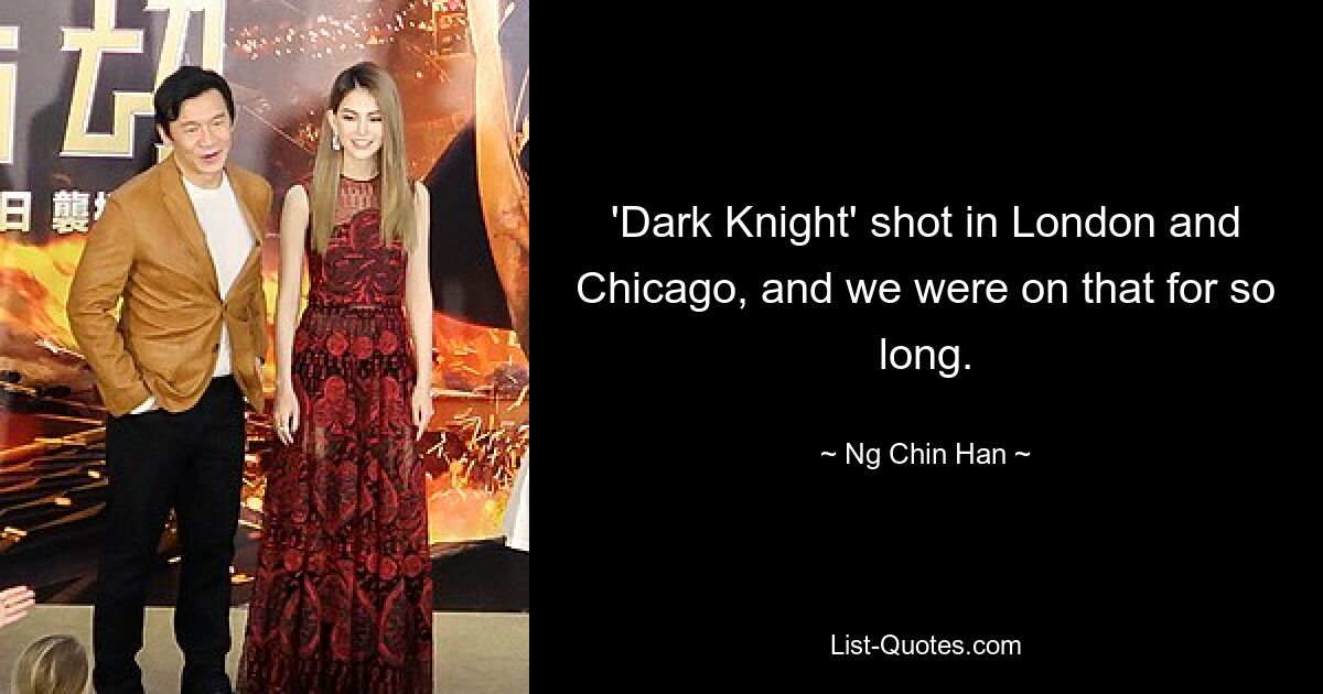 'Dark Knight' shot in London and Chicago, and we were on that for so long. — © Ng Chin Han