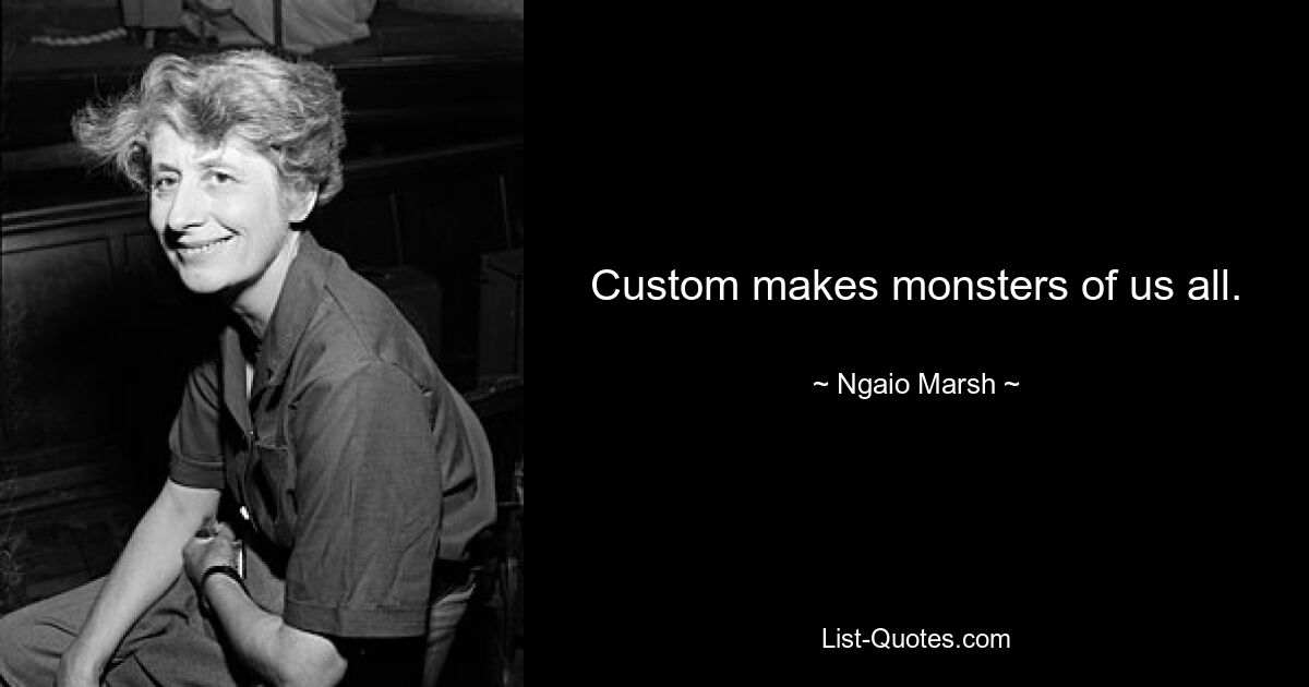 Custom makes monsters of us all. — © Ngaio Marsh