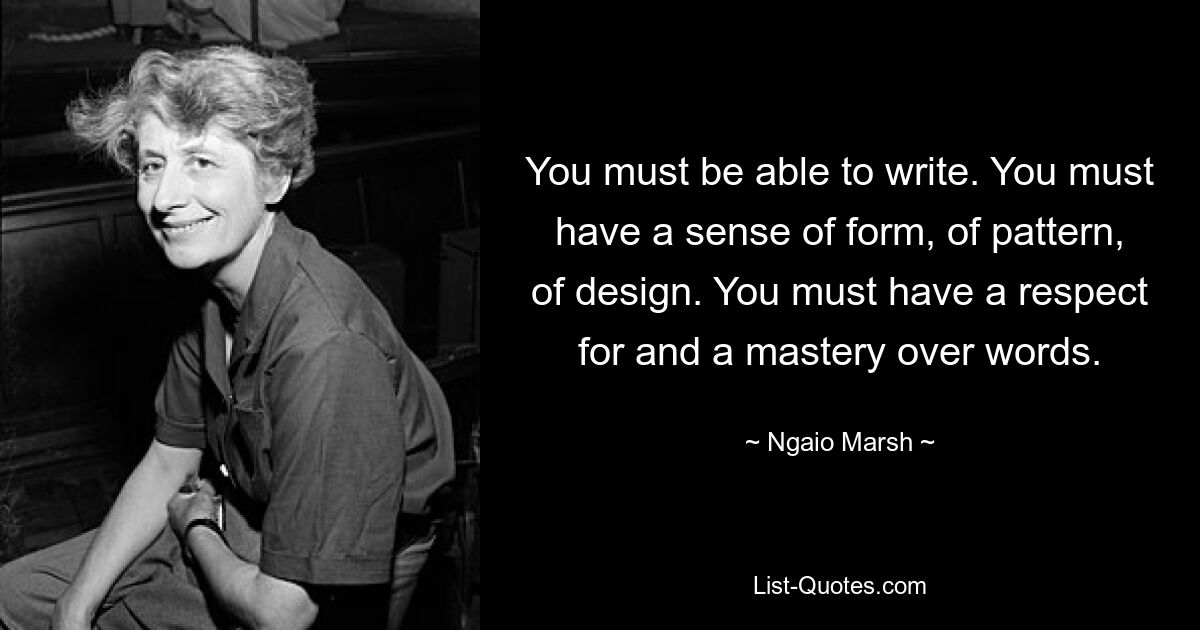 You must be able to write. You must have a sense of form, of pattern, of design. You must have a respect for and a mastery over words. — © Ngaio Marsh