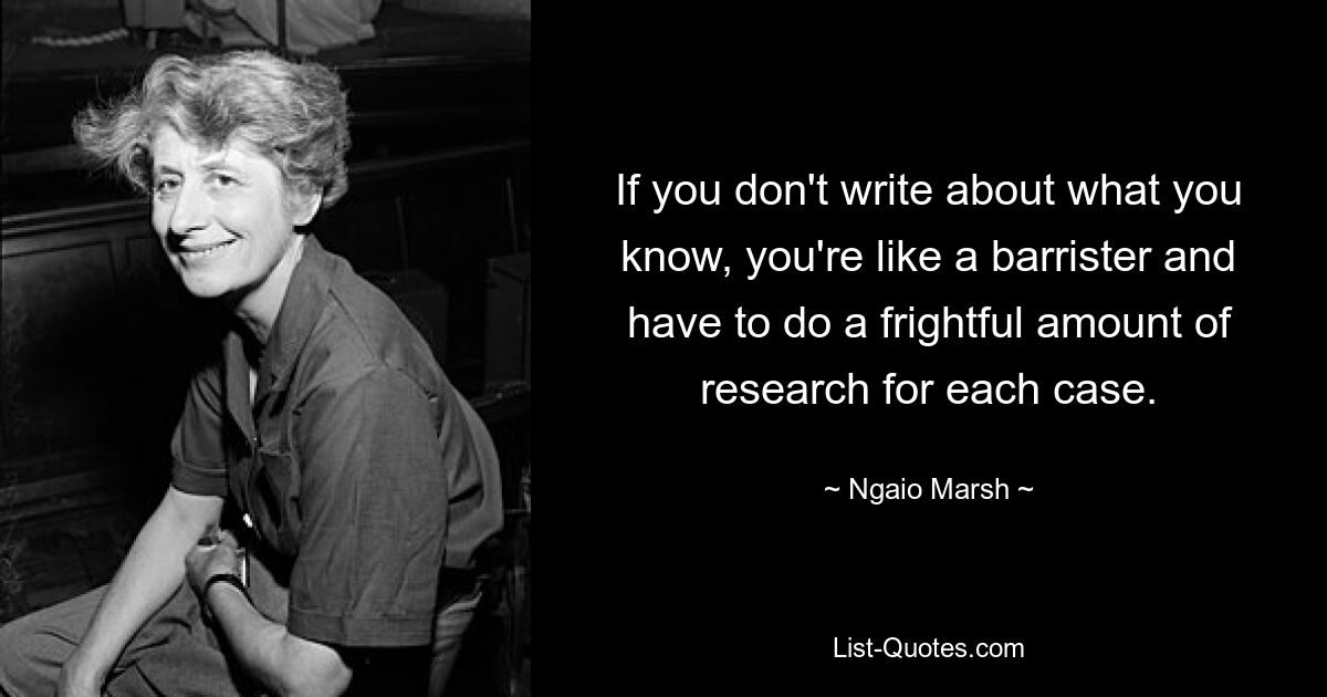 If you don't write about what you know, you're like a barrister and have to do a frightful amount of research for each case. — © Ngaio Marsh