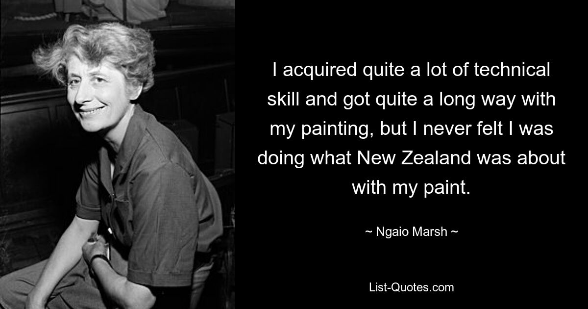 I acquired quite a lot of technical skill and got quite a long way with my painting, but I never felt I was doing what New Zealand was about with my paint. — © Ngaio Marsh