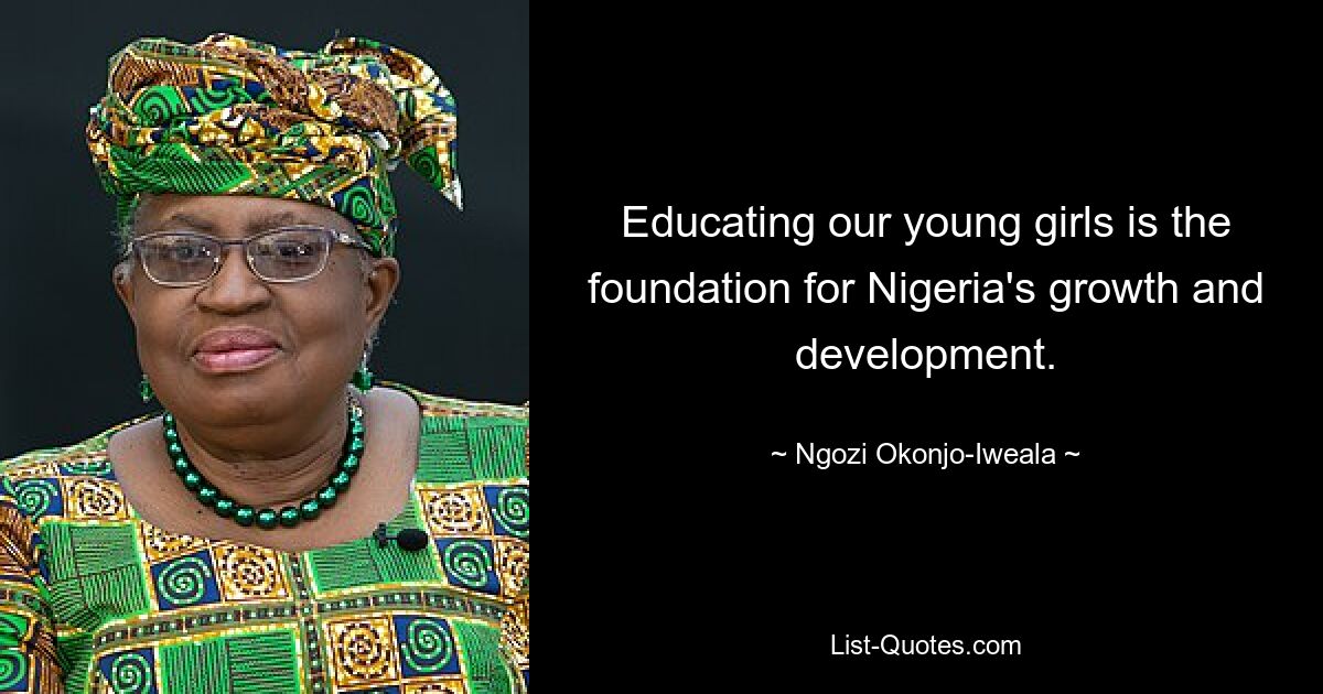 Educating our young girls is the foundation for Nigeria's growth and development. — © Ngozi Okonjo-Iweala