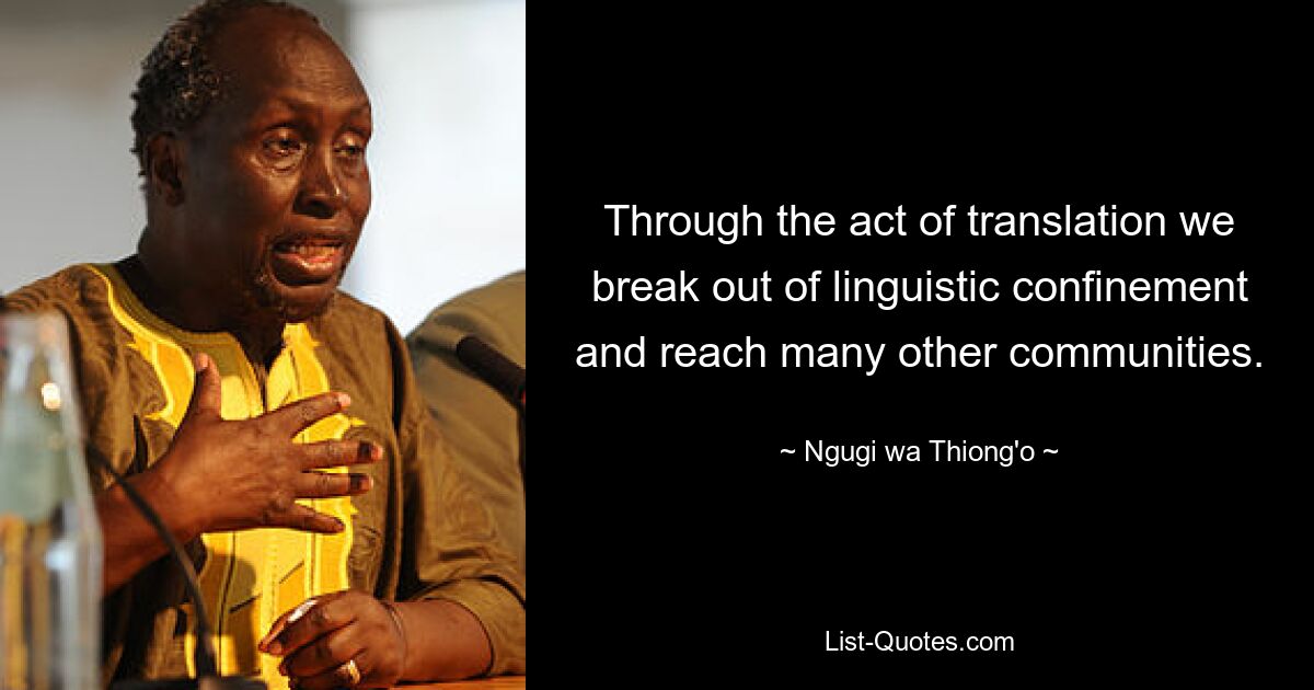 Through the act of translation we break out of linguistic confinement and reach many other communities. — © Ngugi wa Thiong'o