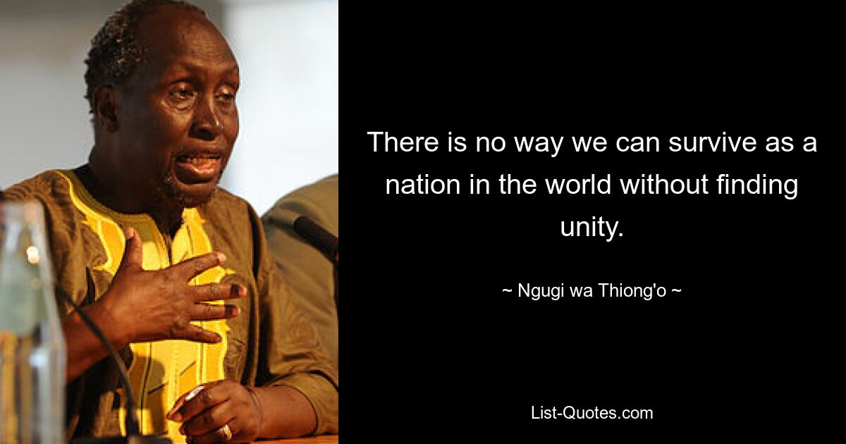 There is no way we can survive as a nation in the world without finding unity. — © Ngugi wa Thiong'o