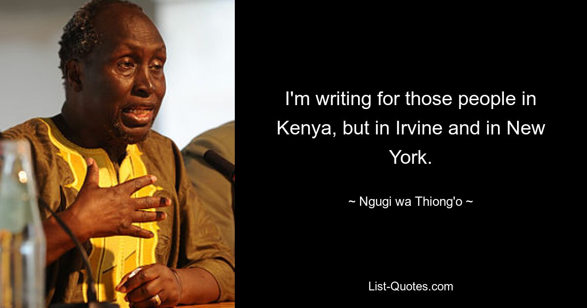 I'm writing for those people in Kenya, but in Irvine and in New York. — © Ngugi wa Thiong'o