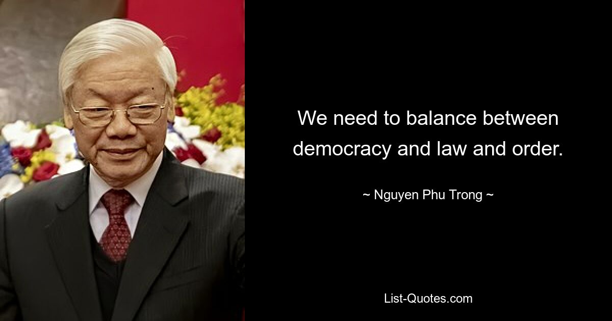 We need to balance between democracy and law and order. — © Nguyen Phu Trong