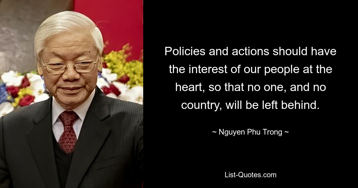 Policies and actions should have the interest of our people at the heart, so that no one, and no country, will be left behind. — © Nguyen Phu Trong