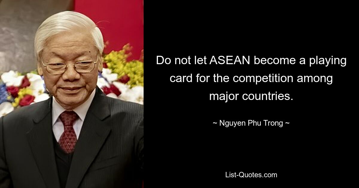 Do not let ASEAN become a playing card for the competition among major countries. — © Nguyen Phu Trong