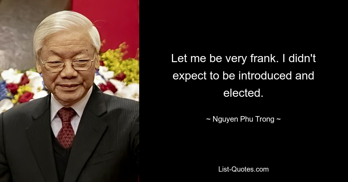 Let me be very frank. I didn't expect to be introduced and elected. — © Nguyen Phu Trong