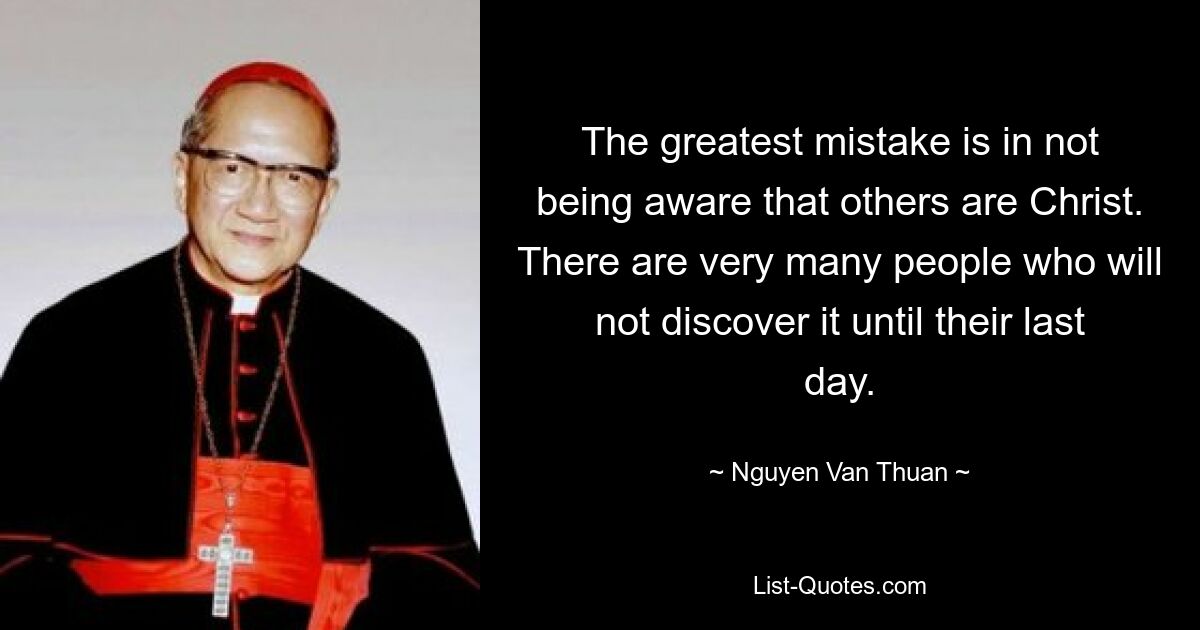 The greatest mistake is in not being aware that others are Christ. There are very many people who will not discover it until their last day. — © Nguyen Van Thuan