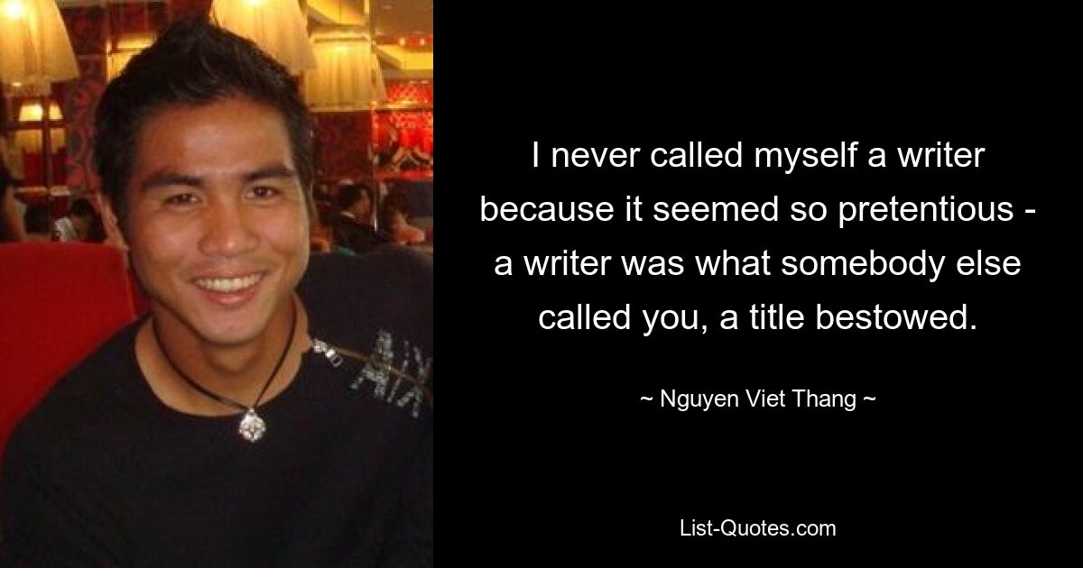 I never called myself a writer because it seemed so pretentious - a writer was what somebody else called you, a title bestowed. — © Nguyen Viet Thang