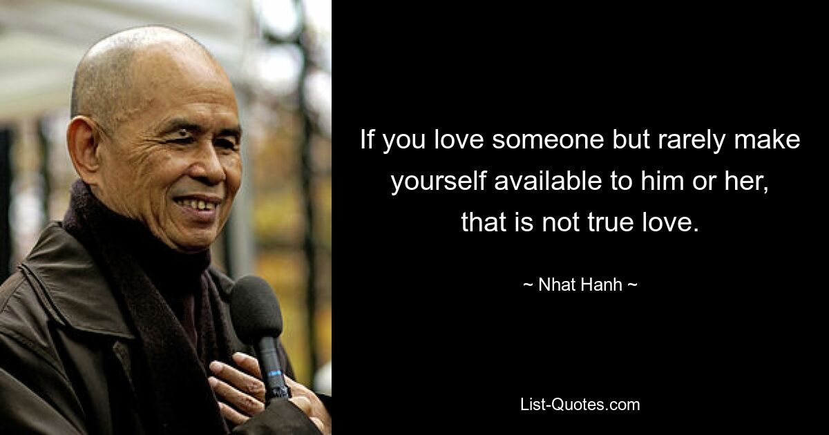 If you love someone but rarely make yourself available to him or her, that is not true love. — © Nhat Hanh