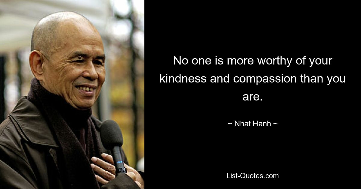 No one is more worthy of your kindness and compassion than you are. — © Nhat Hanh