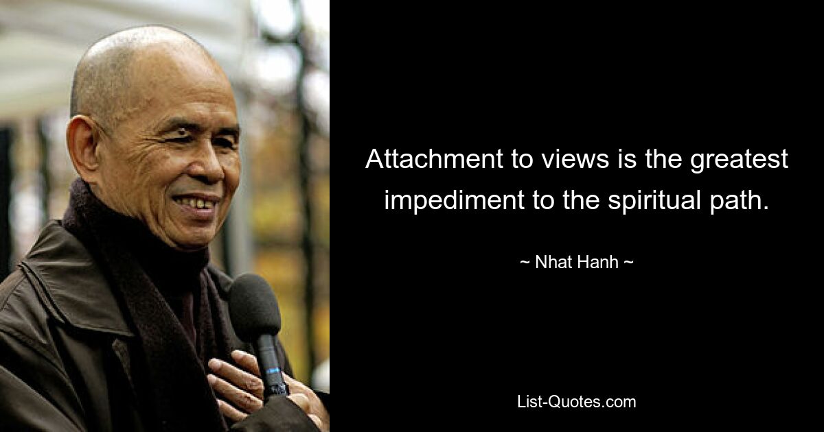 Attachment to views is the greatest impediment to the spiritual path. — © Nhat Hanh