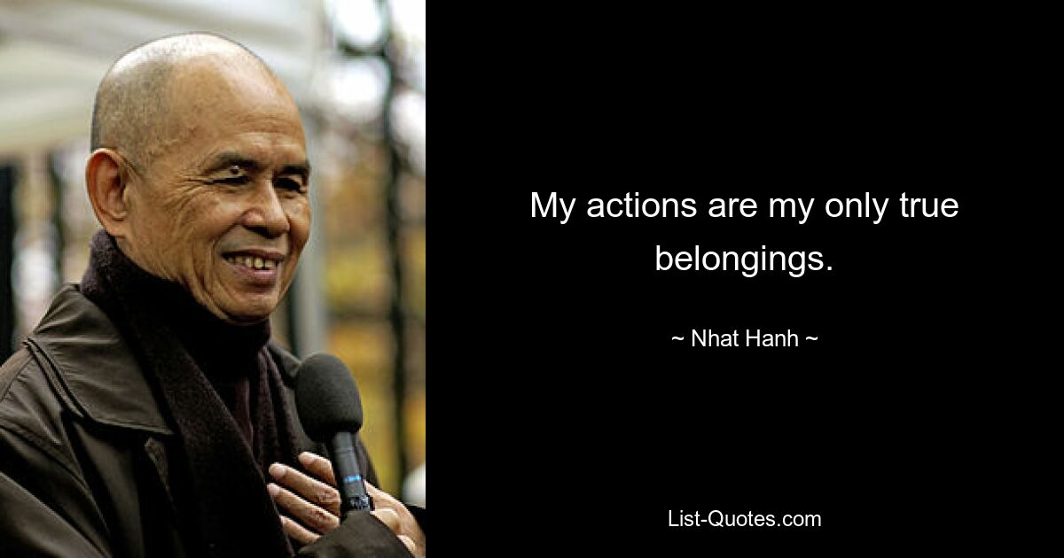 My actions are my only true belongings. — © Nhat Hanh