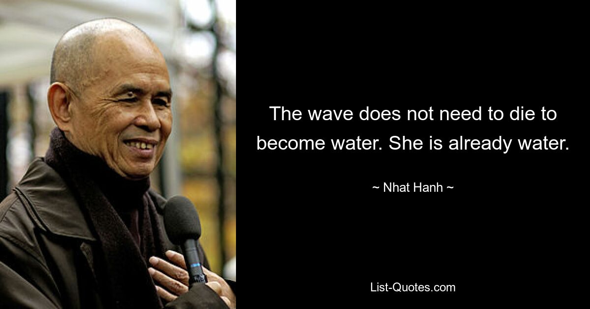 The wave does not need to die to become water. She is already water. — © Nhat Hanh