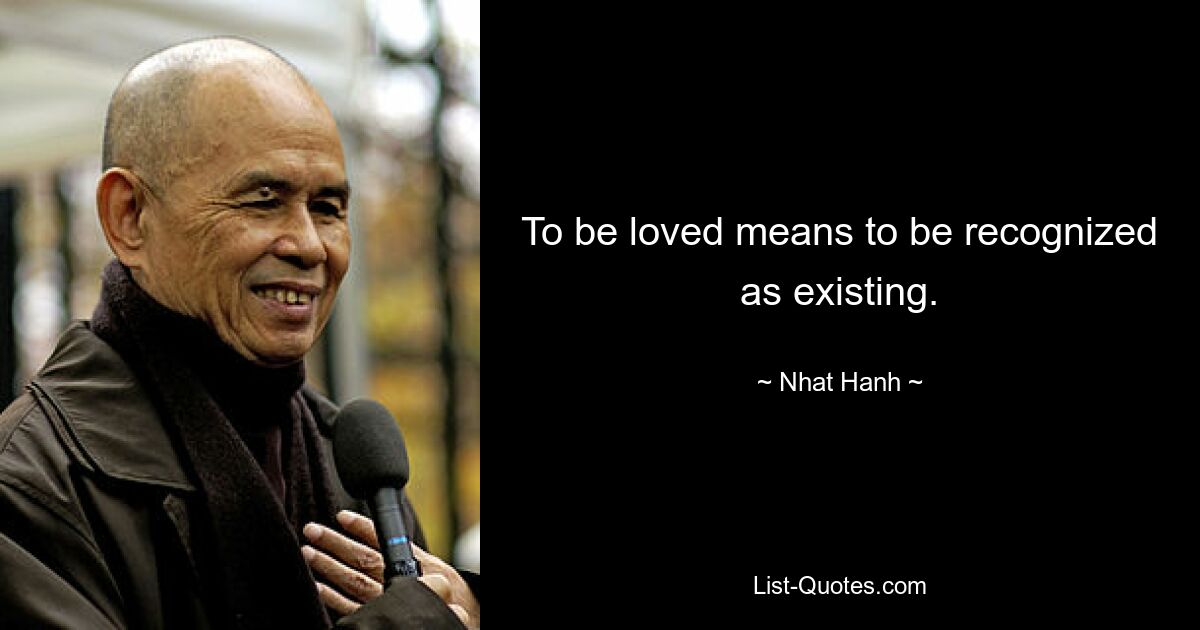 To be loved means to be recognized as existing. — © Nhat Hanh