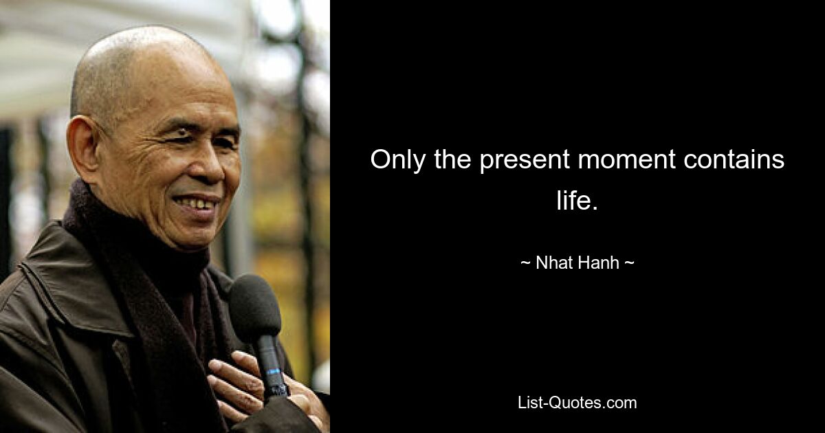 Only the present moment contains life. — © Nhat Hanh