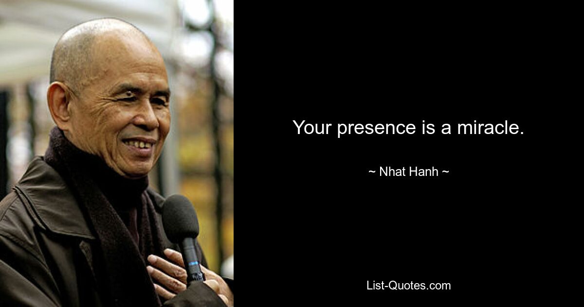 Your presence is a miracle. — © Nhat Hanh