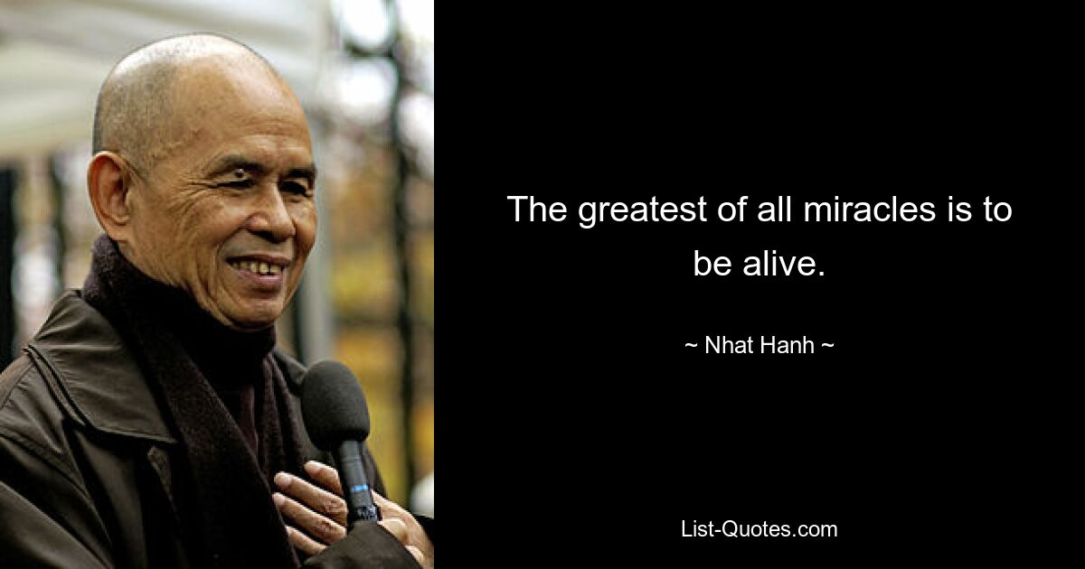 The greatest of all miracles is to be alive. — © Nhat Hanh