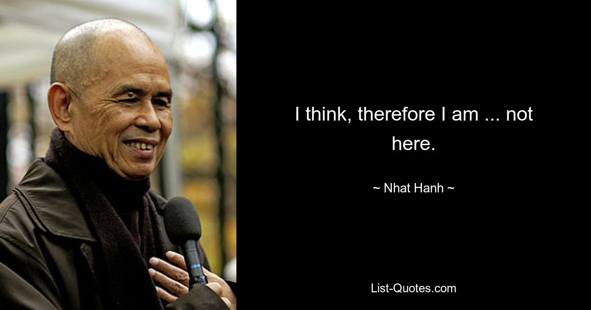 I think, therefore I am ... not here. — © Nhat Hanh