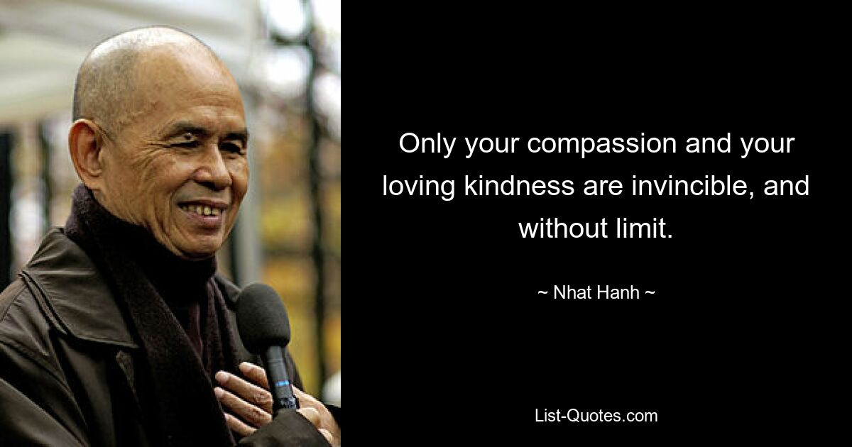 Only your compassion and your loving kindness are invincible, and without limit. — © Nhat Hanh