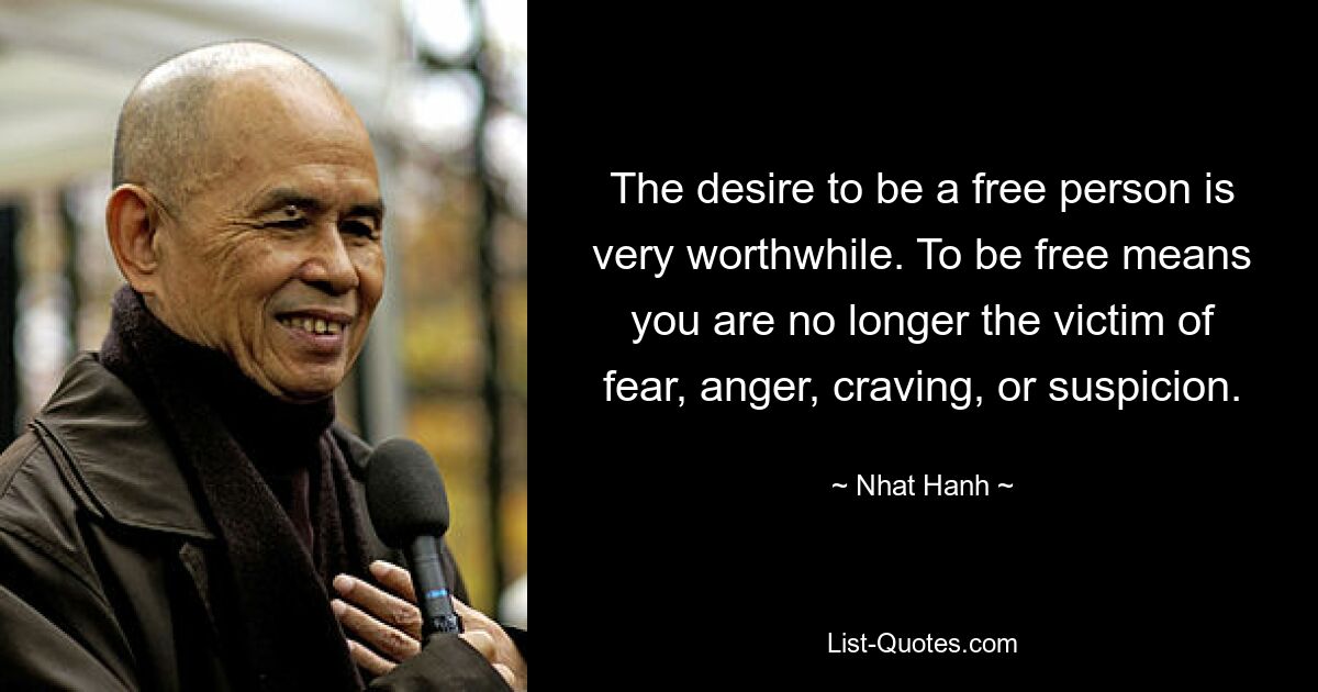 The desire to be a free person is very worthwhile. To be free means you are no longer the victim of fear, anger, craving, or suspicion. — © Nhat Hanh