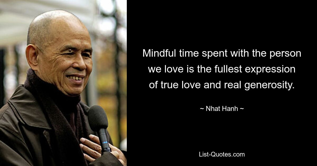 Mindful time spent with the person we love is the fullest expression of true love and real generosity. — © Nhat Hanh