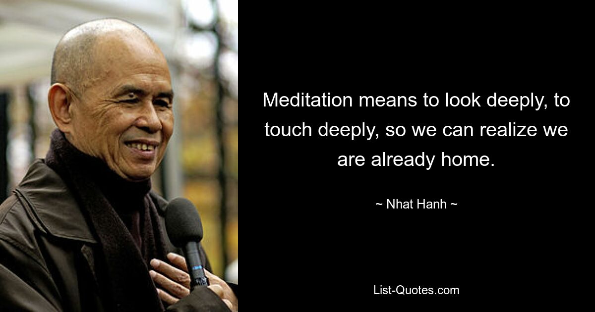 Meditation means to look deeply, to touch deeply, so we can realize we are already home. — © Nhat Hanh