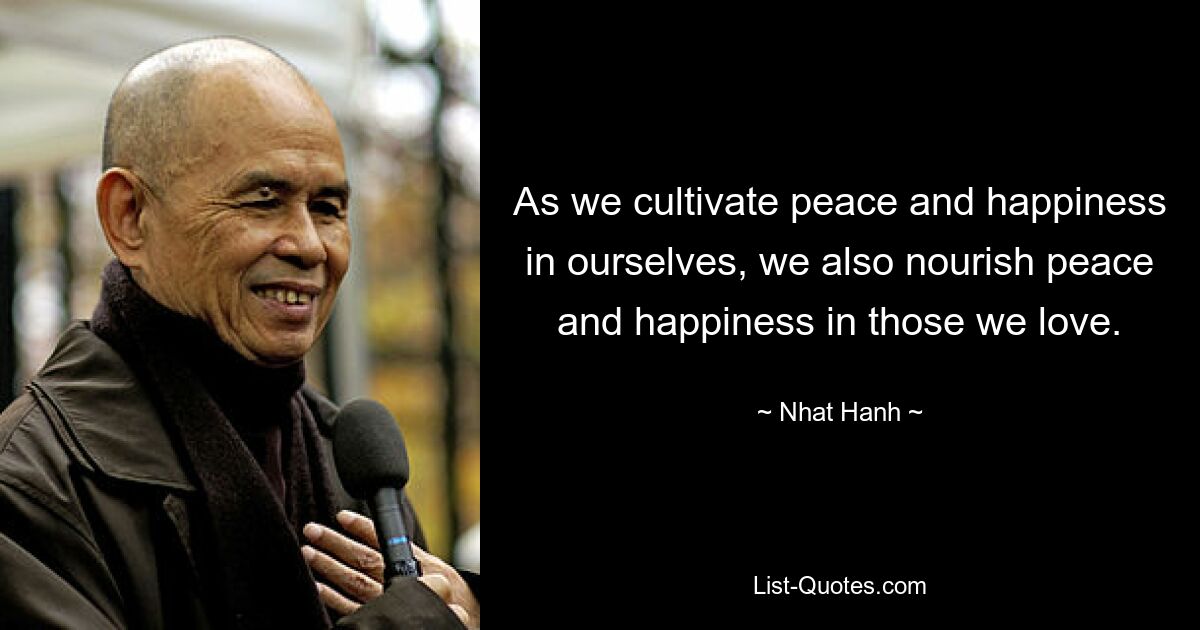 As we cultivate peace and happiness in ourselves, we also nourish peace and happiness in those we love. — © Nhat Hanh