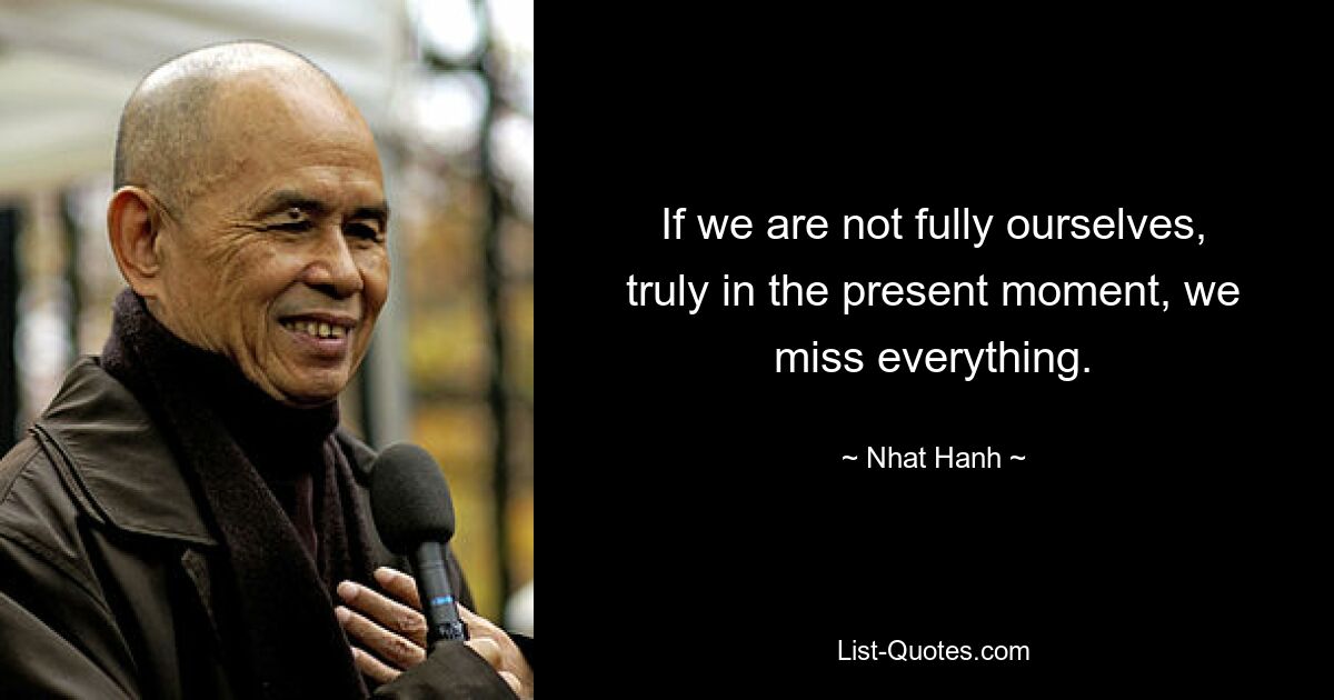 If we are not fully ourselves, truly in the present moment, we miss everything. — © Nhat Hanh