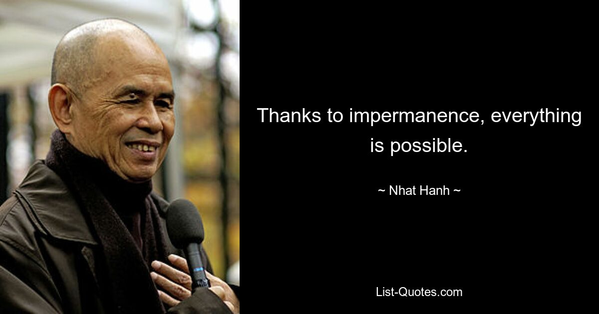 Thanks to impermanence, everything is possible. — © Nhat Hanh