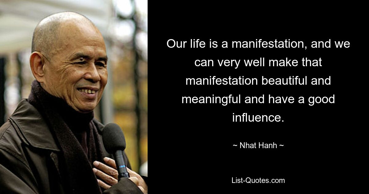 Our life is a manifestation, and we can very well make that manifestation beautiful and meaningful and have a good influence. — © Nhat Hanh