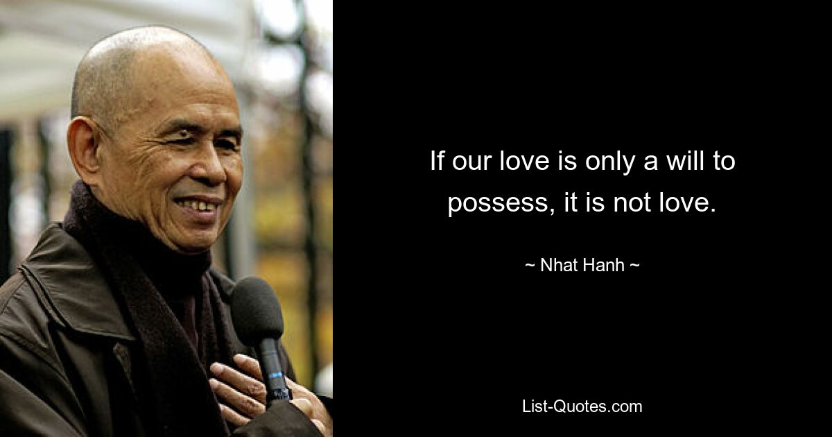 If our love is only a will to possess, it is not love. — © Nhat Hanh