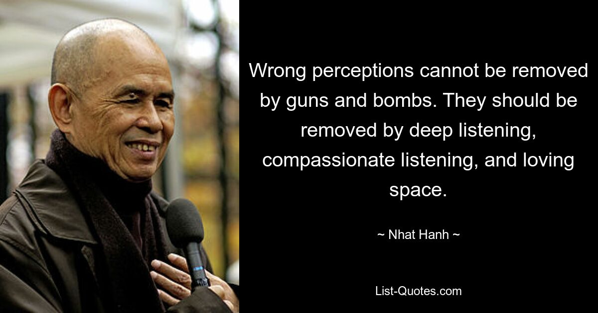 Wrong perceptions cannot be removed by guns and bombs. They should be removed by deep listening, compassionate listening, and loving space. — © Nhat Hanh