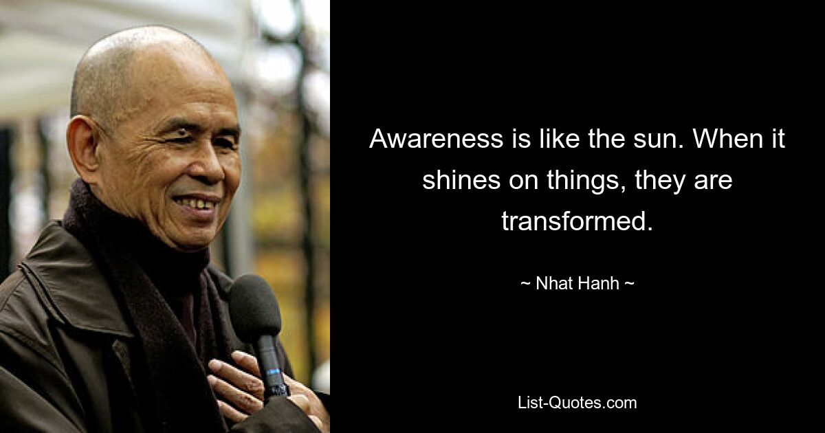 Awareness is like the sun. When it shines on things, they are transformed. — © Nhat Hanh