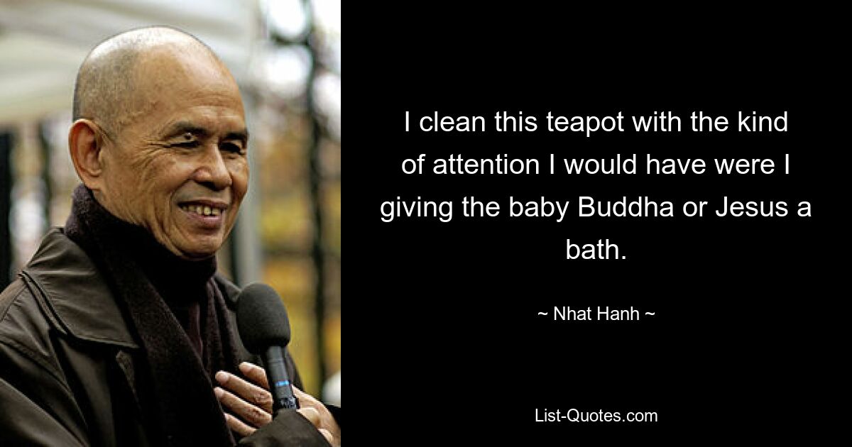 I clean this teapot with the kind of attention I would have were I giving the baby Buddha or Jesus a bath. — © Nhat Hanh