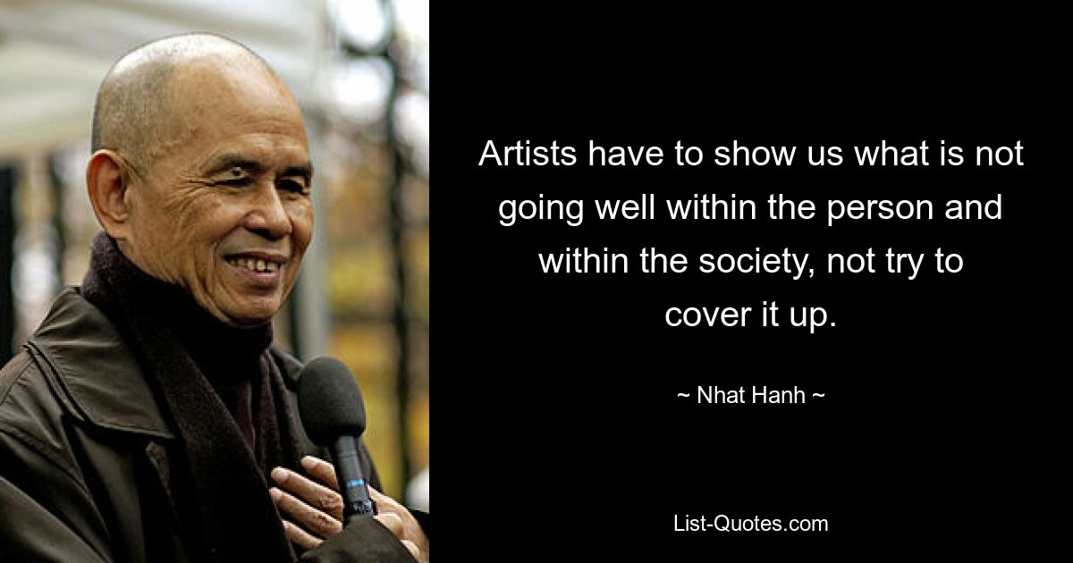 Artists have to show us what is not going well within the person and within the society, not try to cover it up. — © Nhat Hanh