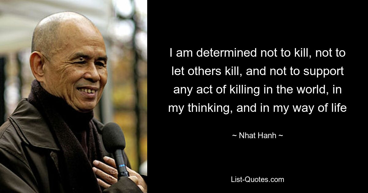 I am determined not to kill, not to let others kill, and not to support any act of killing in the world, in my thinking, and in my way of life — © Nhat Hanh