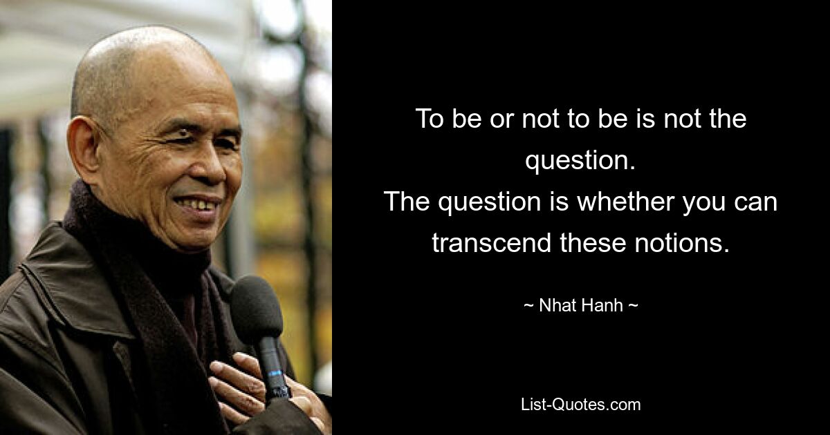 To be or not to be is not the question.
The question is whether you can transcend these notions. — © Nhat Hanh