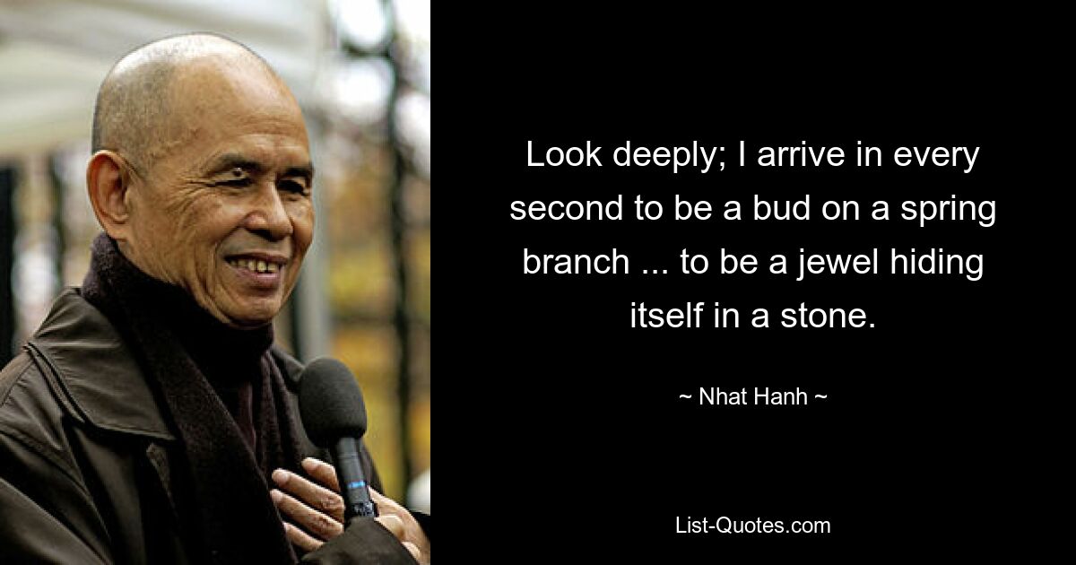 Look deeply; I arrive in every second to be a bud on a spring branch ... to be a jewel hiding itself in a stone. — © Nhat Hanh