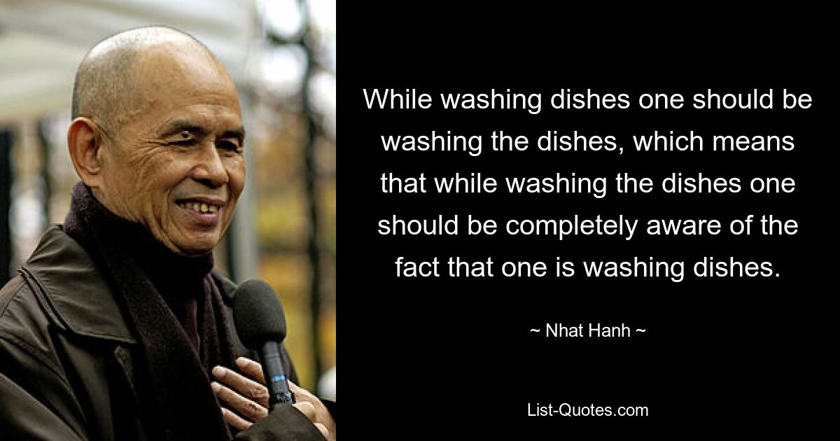 While washing dishes one should be washing the dishes, which means that while washing the dishes one should be completely aware of the fact that one is washing dishes. — © Nhat Hanh